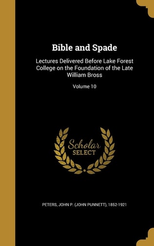 Bible and Spade: Lectures Delivered Before Lake Forest College on the Foundation of the Late William Bross; Volume 10