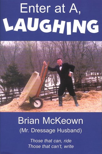 Enter at A, Laughing: A Tongue-In-Jowl Examination of the Sport of Dressage As Seen Through the Satirical Eyes of a Dressage Husband