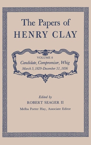 The Papers of Henry Clay: Candidate, Compromiser, Whig, March 5, 1829-December 31, 1836 (Papers of Henry Clay, 8)