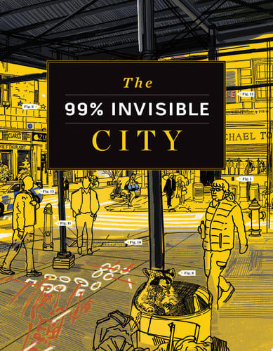 The 99% Invisible City A Field Guide to the Hidden World of Everyday Design