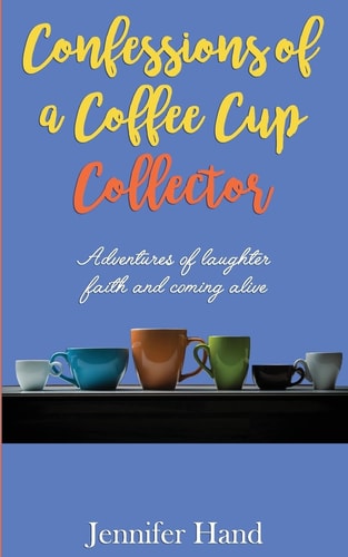 Confessions of a Coffee Cup Collector: Adventures of Laughter, Faith and Coming Alive