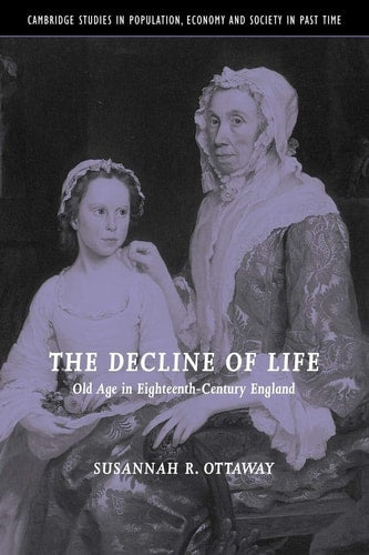 The Decline of Life: Old Age in Eighteenth-Century England (Cambridge Studies in Population, Economy and Society in Past Time, Series Number 39)