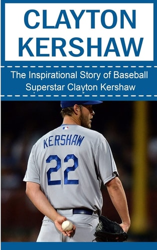 Clayton Kershaw: The Inspirational Story of Baseball Superstar Clayton Kershaw (Clayton Kershaw Unauthorized Biography, Los Angeles Dodgers, MLB Books)