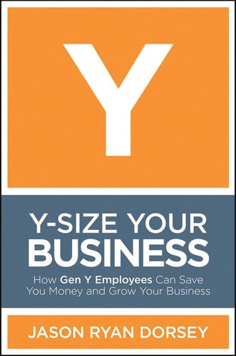 Y-Size Your Business: How Gen Y Employees Can Save You Money and Grow Your Business