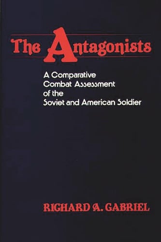 The Antagonists: A Comparative Combat Assessment of the Soviet and American Soldier (Contributions in Military Studies)