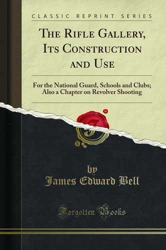 The Rifle Gallery, Its Construction and Use: For the National Guard, Schools and Clubs; Also a Chapter on Revolver Shooting (Classic Reprint)
