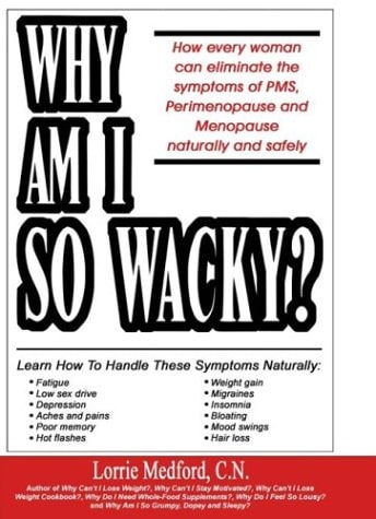Why Am I So Wacky?: How Every Woman Can Eliminate the Symptoms of PMS, Perimenopause and Menopause Naturally and Safely.