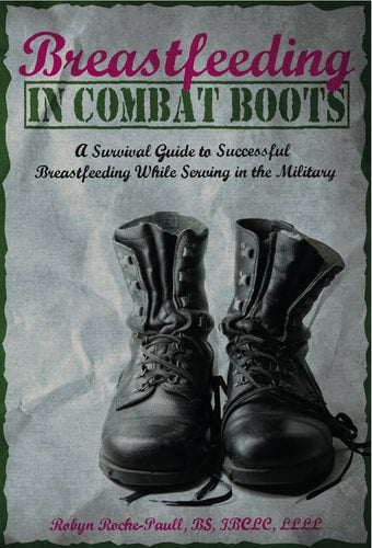 Breastfeeding in Combat Boots: A Survival Guide to Successful Breastfeeding While Serving in the Military