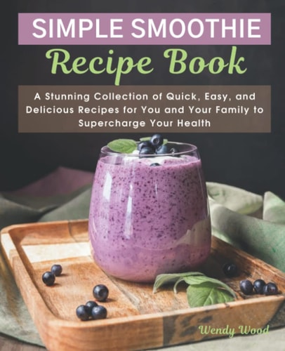 The Simple Smoothie Recipe Book: A Stunning Collection of Quick, Easy, and Delicious Recipes for You and Your Family to Supercharge Your Health