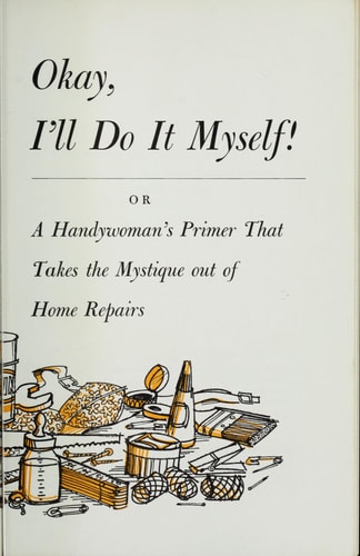 Okay, I'll do it myself;: Or, A handywoman's primer that takes the mystique out of home repairs,