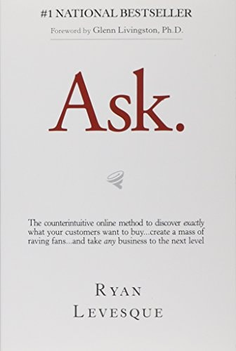 Ask: The Counterintuitive Online Formula to Discover Exactly What Your Customers Want to Buy...Create a Mass of Raving Fans...and Take Any Business to the Next Level
