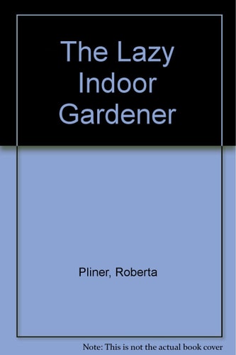 The Lazy Indoor Gardener: How To Take Care Of Your House Plants With The Least Possible Effort