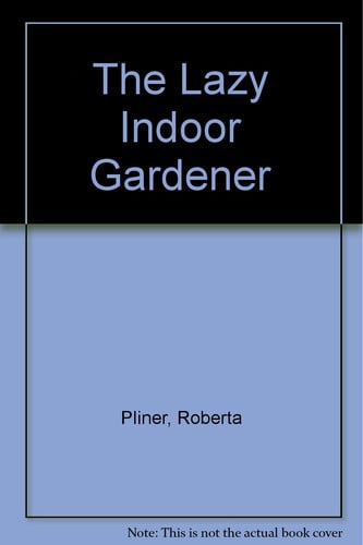 The Lazy Indoor Gardener: How To Take Care Of Your House Plants With The Least Possible Effort