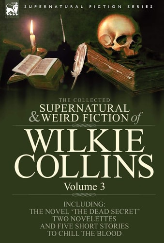 The Collected Supernatural and Weird Fiction of Wilkie Collins: Volume 3-Contains one novel 'Dead Secret, ' two novelettes 'Mrs Zant and the Ghost' ... and five short stories to chill the blood