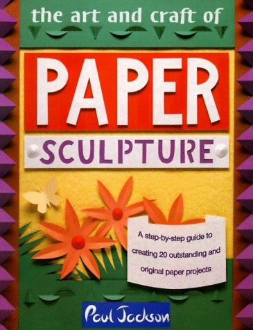 The Art and Craft of Paper Sculpture: A Step-By-Step Guide to Creating 20 Outstanding and Original Paper Projects