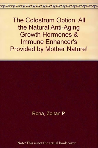 The Colostrum Option: All the Natural Anti-Aging Growth Hormones & Immune Enhancer's Provided by Mother Nature!
