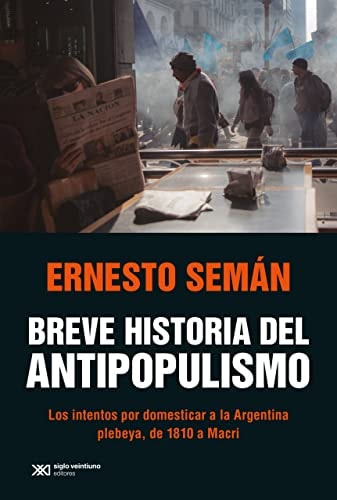 Breve historia del antipopulismo. Los intentos por domesticar a la Argentina plebeya, de 1810 a Macr
