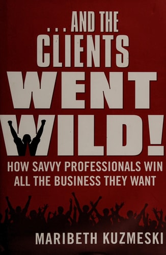 ...And the Clients Went Wild!: How Savvy Professionals Win All the Business They Want