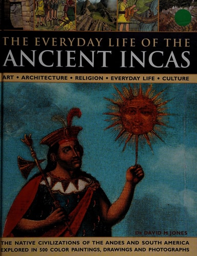 The Everyday Life of the Ancient Incas Art, Architecture, Religion, Everyday Life, Culture ; the Native Civilizations of the Andes and South America Explored in 500 Paintings, Drawings and Photographs