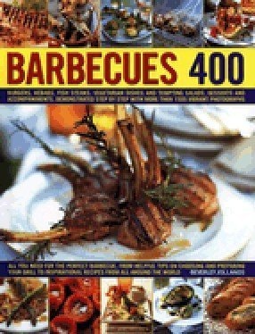 400 Barbecues Burgers, Kebabs, Fish-steaks, Vegetarian Dishes and Tempting Salads, Deserts and Accompaniments, Demonstrated Step by Step with More Than 1500 Vibrant Photographs
