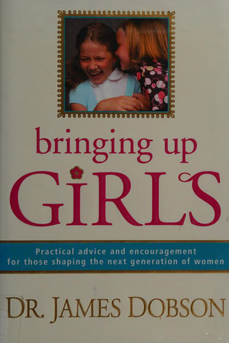Bringing Up Girls: Practical Advice and Encouragement for Those Shaping the Next Generation of Women