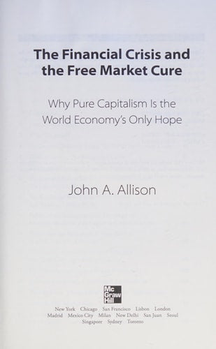 The Financial Crisis and the Free Market Cure: Why Pure Capitalism is the World Economy's Only Hope