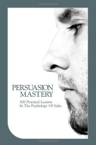 Persuasion Mastery: 500 Practical Lessons in the Psychology of Sales