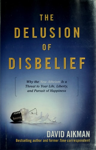The Delusion of Disbelief: Why the New Atheism is a Threat to Your Life, Liberty, and Pursuit of Happiness
