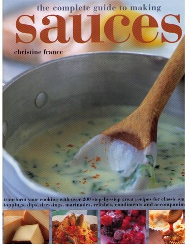 The Complete Guide to Making Sauces Transform Your Cooking with Over 200 Step-by-step Great Recipes for Classic Sauces, Topping, Dips, Dressings, Marinades, Relishes, Condiments and Accompaniments