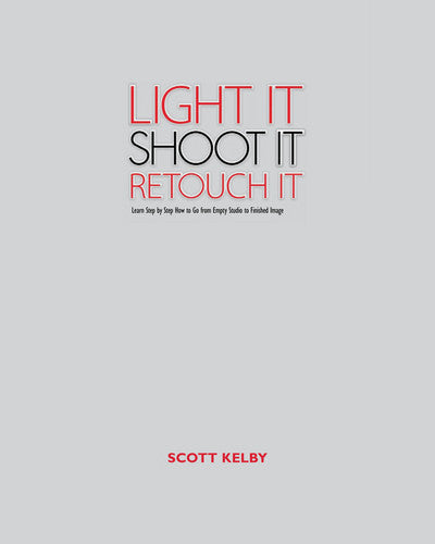 Light It, Shoot It, Retouch it Learn Step by Step how to Go from Empty Studio to Finished Image
