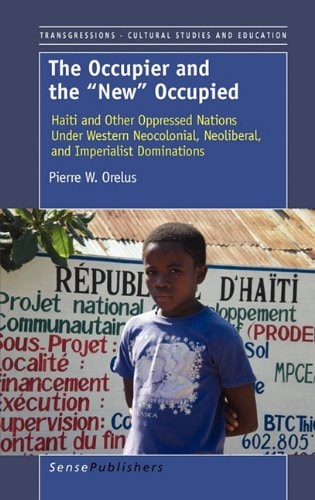 The Occupier and the New Occupied: Haiti and Other Oppressed Nations Under Western Neocolonial, Neoliberal, and Imperialist Dominations (Transgressions: Cultural Studies and Education)
