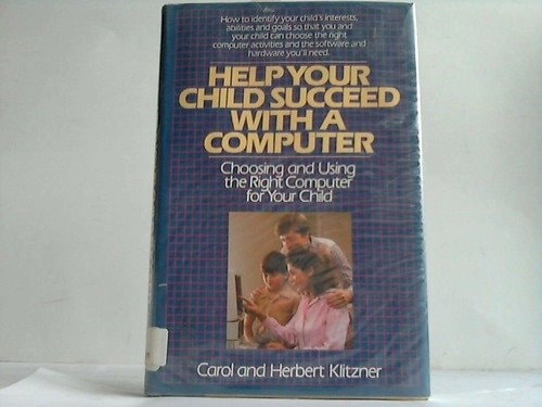 Help Your Child Succeed with a Computer: Choosing and Using the Right Computer for Your Child