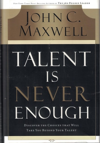 Talent is Never Enough Discover the Choices that Will Take You Beyond Your Talent