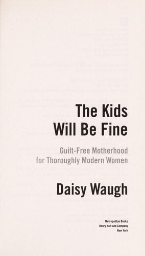 The Kids Will Be Fine: Guilt-Free Motherhood for Thoroughly Modern Women