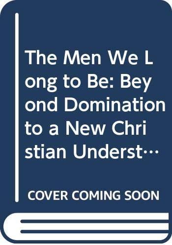 The Men We Long to Be: Beyond Domination to a New Christian Understanding of Manhood