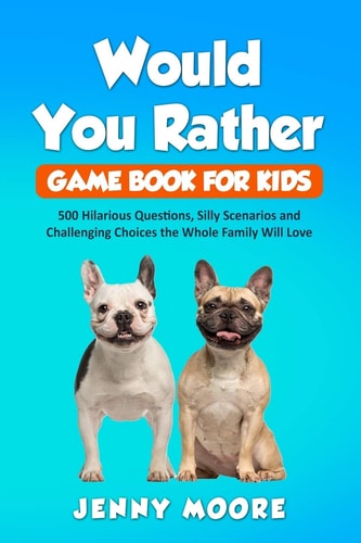 Would You Rather Game Book for Kids 500 Hilarious Questions, Silly Scenarios and Challenging Choices the Whole Family Will Love