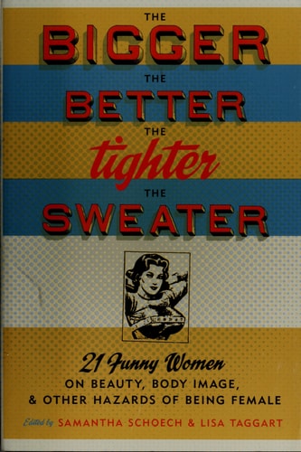 The Bigger the Better, the Tighter the Sweater: 21 Funny Women on Beauty, Body Image, and Other Hazards of Being Female