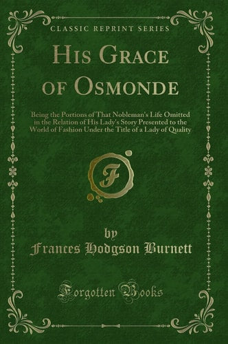 His Grace of Osmonde: Being the Portions of That Nobleman's Life Omitted in the Relation of His Lady's Story Presented to the World of Fashion Under the Title of a Lady of Quality (Classic Reprint)