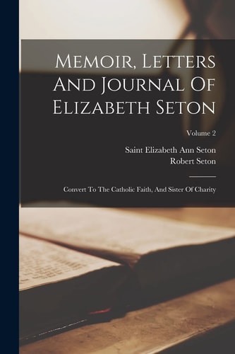 Memoir, Letters And Journal Of Elizabeth Seton: Convert To The Catholic Faith, And Sister Of Charity; Volume 2