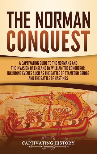 The Norman Conquest: A Captivating Guide to the Normans and the Invasion of England by William the Conqueror, Including Events Such as the Battle of Stamford Bridge and the Battle of Hastings