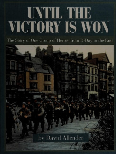 Until the Victory is Won The story of One Group of Heroes from D-Day to the End
