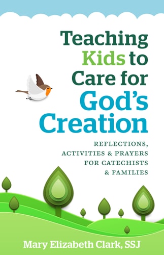 Teaching Kids to Care About God's Creation: Reflections, Activities and Prayers for Catechists and Families