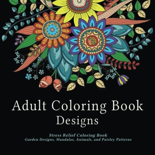 Adult Coloring Book Designs: Stress Relief Coloring Book Garden Designs, Mandalas, Animals, and Paisley Patterns
