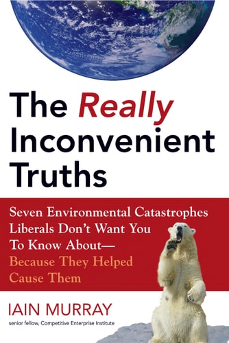 The Really Inconvenient Truths: Seven Environmental Catastrophes Liberals Don't Want You to Know About--Because They Helped Cause Them