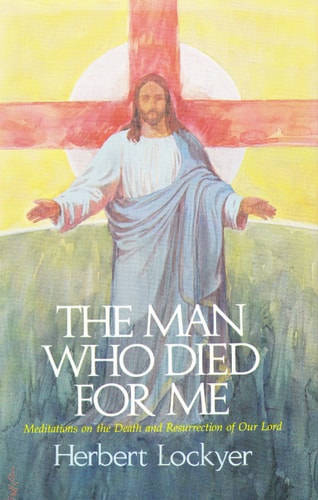 The Man Who Died for Me: Meditations on the Death and Resurrection of Our Lord