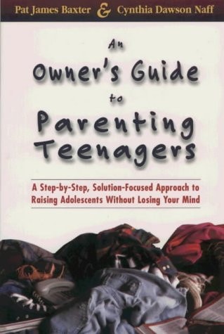 An Owner's Guide to Parenting Teenagers: A Step-By-Step, Solution-Focused Approach to Raising Adolescents Without Losing Your Mind