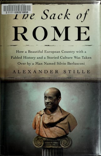 The Sack of Rome: How a Beautiful European Country with a Fabled History and a Storied Culture Was Taken Over by a Man Named Silvio Berlusconi