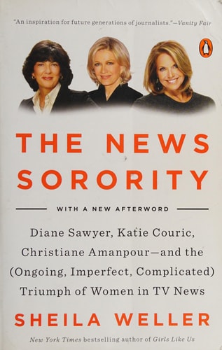 The News Sorority: Diane Sawyer, Katie Couric, Christiane Amanpour-and the (Ongoing, Imperfect, Complicated) Triumph of Women in TV News