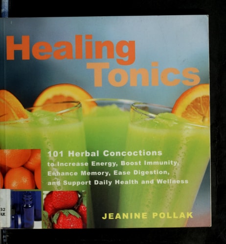 Healing Tonics: 101 Concoctions to Increase Energy, Boost Immunity, Enhance Memory, Ease Digestion, and Support Daily Health and Wellness