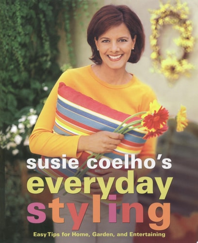 Susie Coelhos Everyday Styling: Easy Tips for Home, Garden, and Entertaining